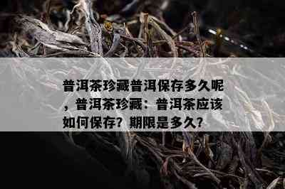 普洱茶珍藏普洱保存多久呢，普洱茶珍藏：普洱茶应怎样保存？期限是多久？