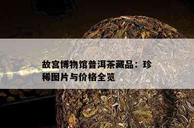 故宫博物馆普洱茶藏品：珍稀图片与价格全览