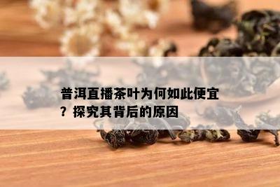 普洱直播茶叶为何如此便宜？探究其背后的起因