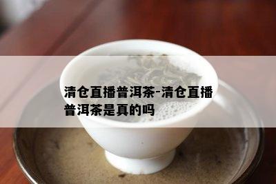 清仓直播普洱茶-清仓直播普洱茶是真的吗