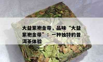 大益紫袍金带，品味“大益紫袍金带”：一种特别的普洱茶体验