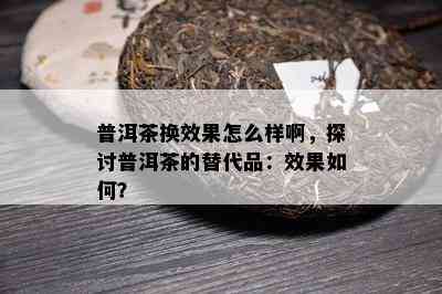 普洱茶换效果怎么样啊，探讨普洱茶的替代品：效果怎样？