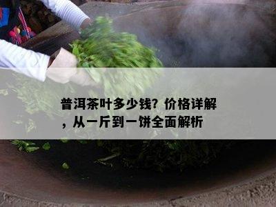 普洱茶叶多少钱？价格详解，从一斤到一饼全面解析