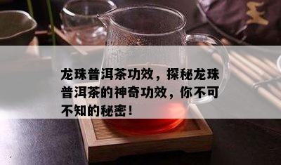 龙珠普洱茶功效，探秘龙珠普洱茶的神奇功效，你不可不知的秘密！