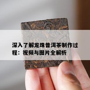 深入熟悉龙珠普洱茶制作过程：视频与图片全解析