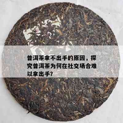 普洱茶拿不出手的原因，探究普洱茶为何在社交场合难以拿出手？