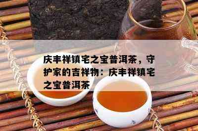 庆丰祥镇宅之宝普洱茶，守护家的吉祥物：庆丰祥镇宅之宝普洱茶