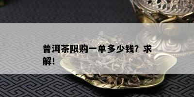 普洱茶限购一单多少钱？求解！