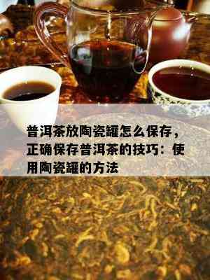 普洱茶放陶瓷罐怎么保存，正保证存普洱茶的技巧：采用陶瓷罐的方法