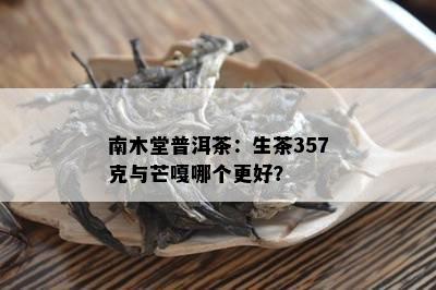 南木堂普洱茶：生茶357克与芒嘎哪个更好？