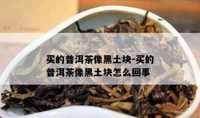 买的普洱茶像黑土块-买的普洱茶像黑土块怎么回事