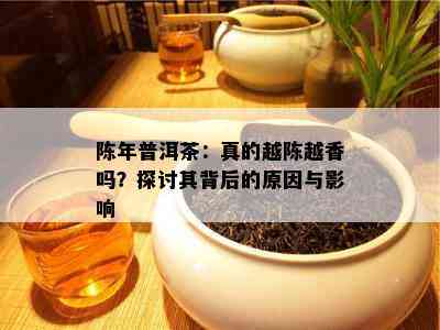 陈年普洱茶：真的越陈越香吗？探讨其背后的起因与作用