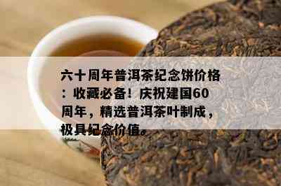 六十周年普洱茶纪念饼价格：收藏必备！庆祝建国60周年，精选普洱茶叶制成，极具纪念价值。