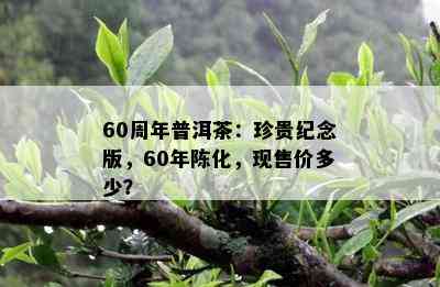 60周年普洱茶：珍贵纪念版，60年陈化，现售价多少？