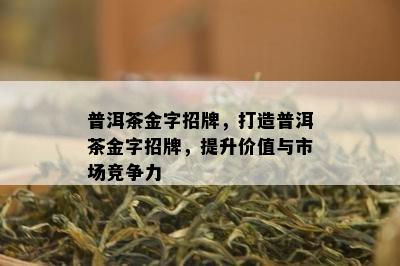 普洱茶金字招牌，打造普洱茶金字招牌，提升价值与市场竞争力