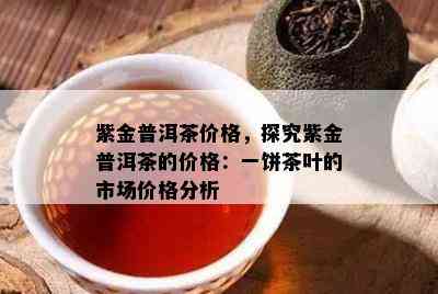 紫金普洱茶价格，探究紫金普洱茶的价格：一饼茶叶的市场价格分析