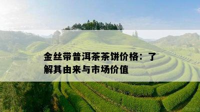 金丝带普洱茶茶饼价格：了解其由来与市场价值