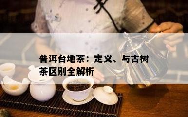 普洱台地茶：定义、与古树茶区别全解析