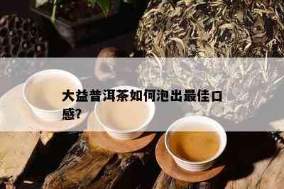 大益普洱茶怎样泡出更佳口感？