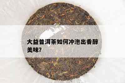 大益普洱茶怎样冲泡出香醇美味？