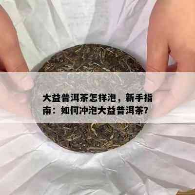 大益普洱茶怎样泡，新手指南：怎样冲泡大益普洱茶？