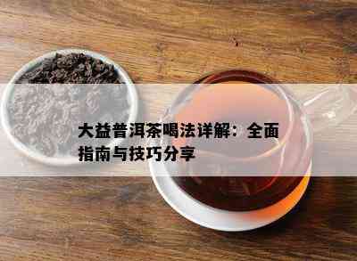 大益普洱茶喝法详解：全面指南与技巧分享