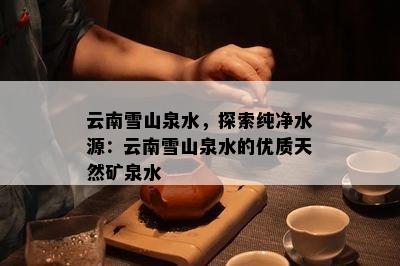 云南雪山泉水，探索纯净水源：云南雪山泉水的优质天然矿泉水