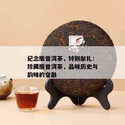 纪念版普洱茶，特别献礼：珍藏版普洱茶，品味历史与韵味的交融