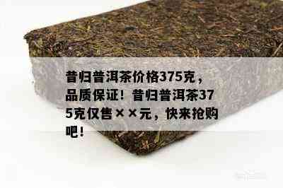 昔归普洱茶价格375克，品质保证！昔归普洱茶375克仅售××元，快来抢购吧！