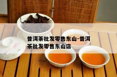 普洱茶批发零售东山-普洱茶批发零售东山店