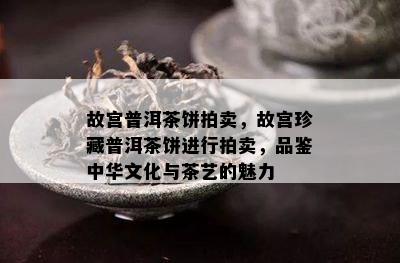 故宫普洱茶饼拍卖，故宫珍藏普洱茶饼进行拍卖，品鉴中华文化与茶艺的魅力