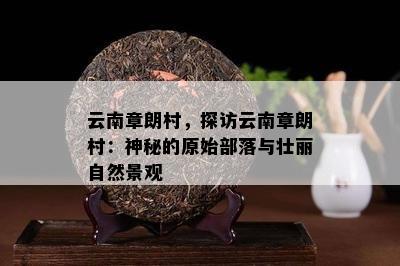 云南章朗村，探访云南章朗村：神秘的原始部落与壮丽自然景观