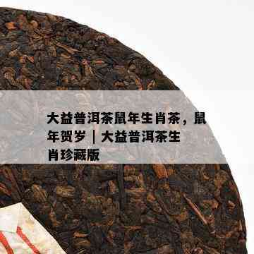 大益普洱茶鼠年生肖茶，鼠年贺岁 | 大益普洱茶生肖珍藏版