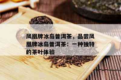 凤凰牌冰岛普洱茶，品尝凤凰牌冰岛普洱茶：一种独特的茶叶体验