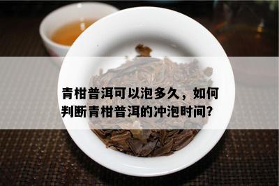 青柑普洱可以泡多久，怎样判断青柑普洱的冲泡时间？