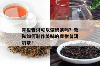 青柑普洱可以做奶茶吗？教你怎样制作美味的青柑普洱奶茶！