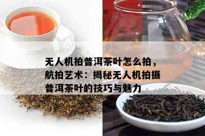 无人机拍普洱茶叶怎么拍，航拍艺术：揭秘无人机拍摄普洱茶叶的技巧与魅力