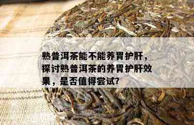 熟普洱茶能不能养胃护肝，探讨熟普洱茶的养胃护肝效果，是不是值得尝试？