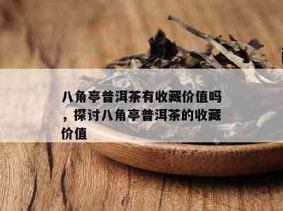 八角亭普洱茶有收藏价值吗，探讨八角亭普洱茶的收藏价值