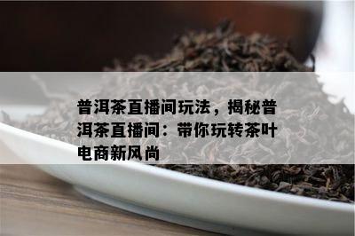 普洱茶直播间玩法，揭秘普洱茶直播间：带你玩转茶叶电商新风尚