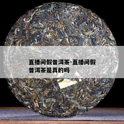 直播间假普洱茶-直播间假普洱茶是真的吗