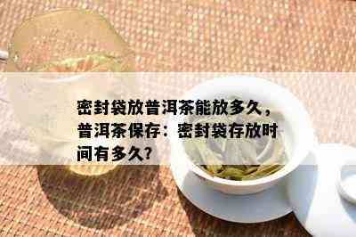 密封袋放普洱茶能放多久，普洱茶保存：密封袋存放时间有多久？