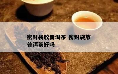 密封袋放普洱茶-密封袋放普洱茶好吗