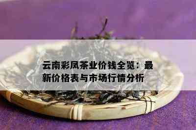 云南彩凤茶业价钱全览：最新价格表与市场行情分析