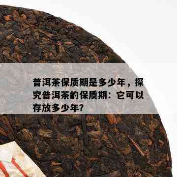 普洱茶保质期是多少年，探究普洱茶的保质期：它可以存放多少年？