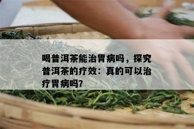 喝普洱茶能治胃病吗，探究普洱茶的疗效：真的可以治疗胃病吗？