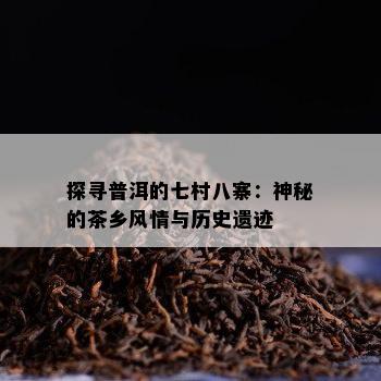 探寻普洱的七村八寨：神秘的茶乡风情与历史遗迹