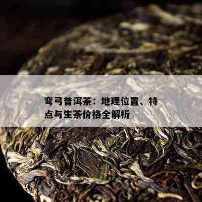 弯弓普洱茶：地理位置、特点与生茶价格全解析