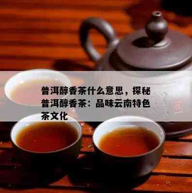 普洱醇香茶什么意思，探秘普洱醇香茶：品味云南特色茶文化