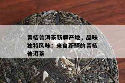 青桔普洱茶新疆产地，品味独特风味：来自新疆的青桔普洱茶